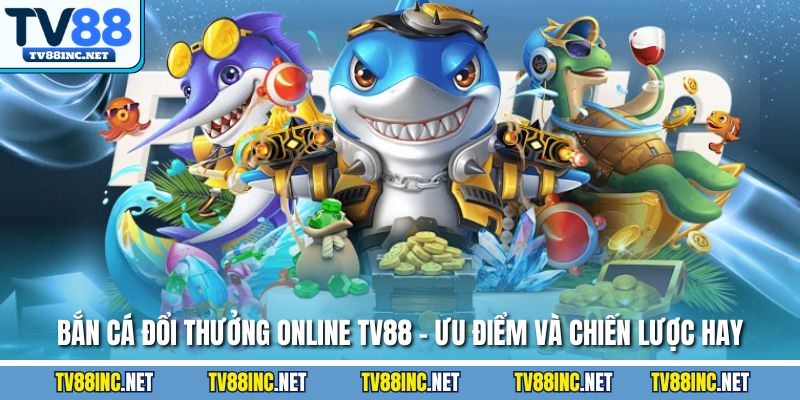 Bắn cá đổi thưởng online tv88 ưu điểm và chién lược hay
