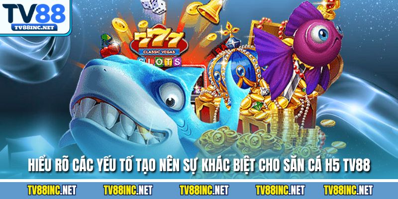 Hiểu rõ các yếu tố tạo nên sự khác biệt cho săn cá H5 TV88